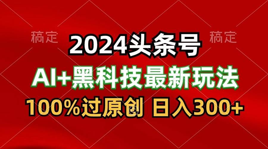 2024最新AI头条+黑科技猛撸收益，100%过原创，三天必起号，每天5分钟，月入1W+-三石资源库