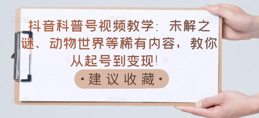 抖音科普号视频教学：未解之谜、动物世界等稀有内容，教你从起号到变现！-三石资源库