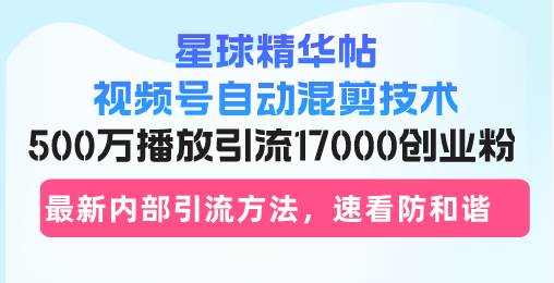 （13168期）星球精华帖视频号自动混剪技术，500万播放引流17000创业粉，最新内部引…-三石资源库