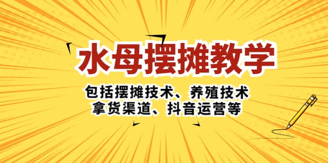 水母·摆摊教学，包括摆摊技术、养殖技术、拿货渠道、抖音运营等-三石资源库
