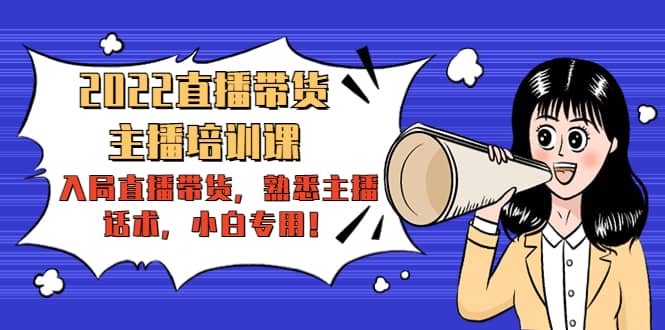 2022直播带货-主播培训课：入局直播带货，熟悉主播话术，小白专用-三石资源库