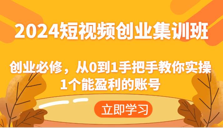 2024短视频创业集训班：创业必修，从0到1手把手教你实操1个能盈利的账号-三石淘金网