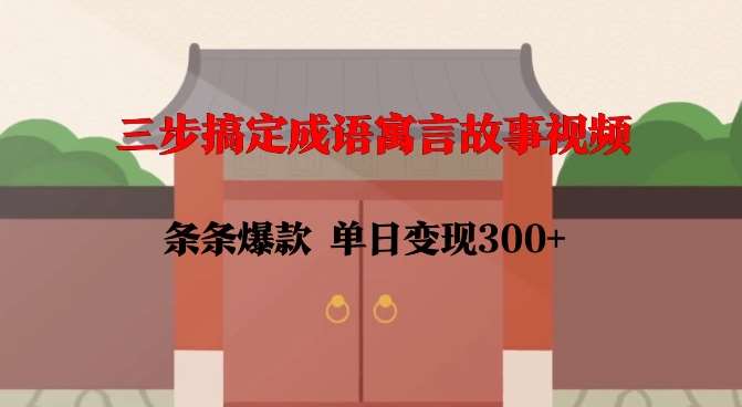 三步搞定成语寓言故事视频，条条爆款，单日变现300+-三石资源库