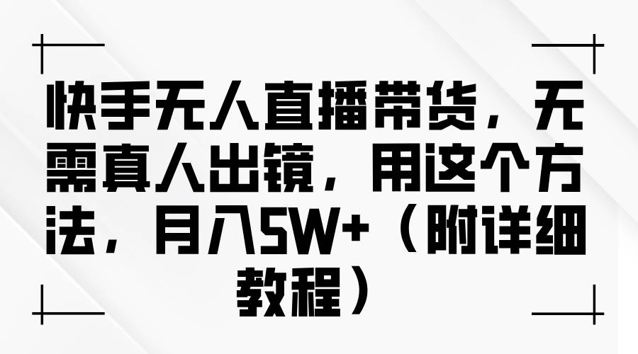 快手无人直播带货,无需真人出镜,用这个方法,月入5W+(附详细教程)-三石资源库