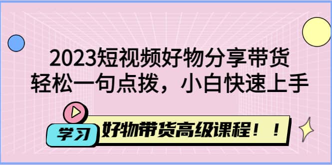 2023短视频好物分享带货，好物带货高级课程，轻松一句点拨，小白快速上手-三石资源库