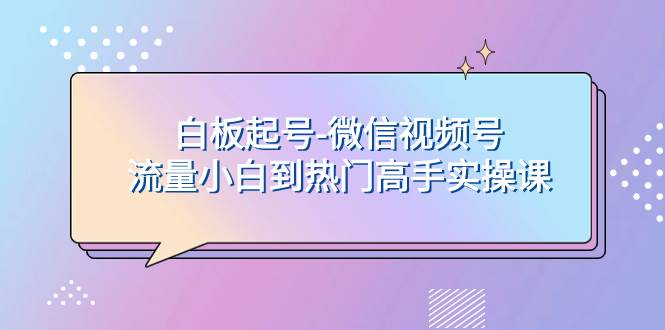 （7955期）白板起号-微信视频号流量小白到热门高手实操课-三石资源库