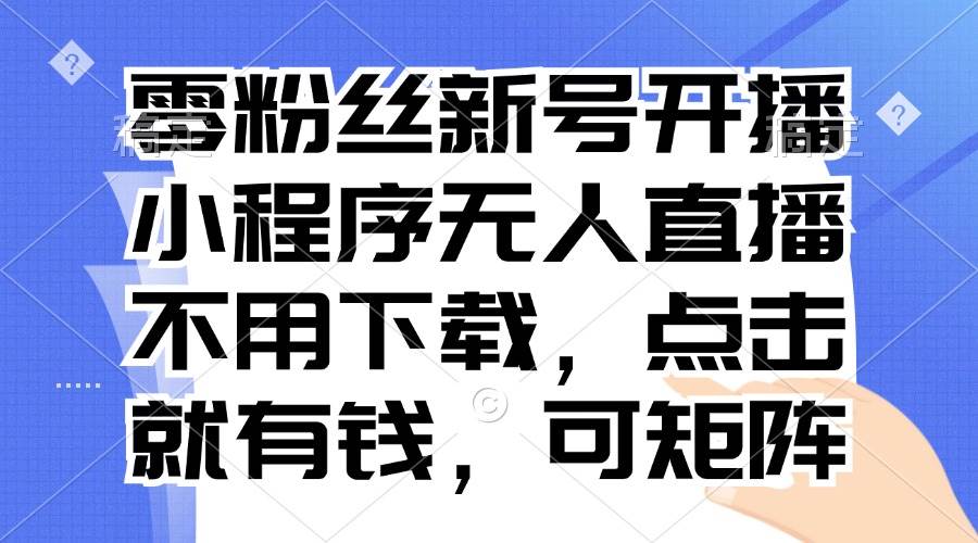 （13302期）零粉丝新号开播 小程序无人直播，不用下载点击就有钱可矩阵-三石资源库