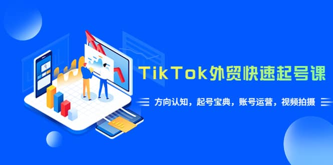 TikTok/外贸·快速起号课,方向认知,起号宝典,账号运营,视频拍摄(33节)-三石资源库