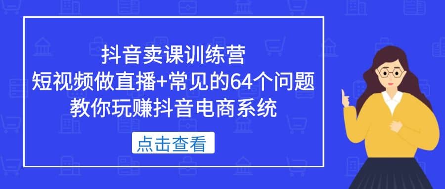 抖音卖课训练营，短视频做直播+常见的64个问题 教你玩赚抖音电商系统-三石资源库