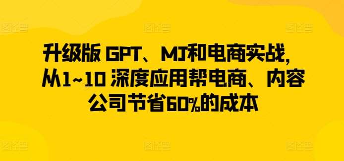 升级版 GPT、MJ和电商实战，从1~10 深度应用帮电商、内容公司节省60%的成本-三石资源库