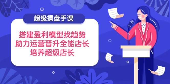 （14431期）超级操盘手课，搭建盈利模型找趋势，助力运营晋升全能店长，培养超级店长-三石资源库