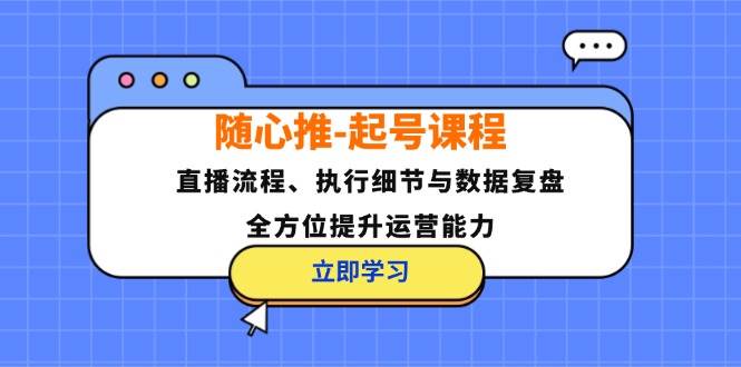 （12801期）随心推-起号课程：直播流程、执行细节与数据复盘，全方位提升运营能力-三石资源库