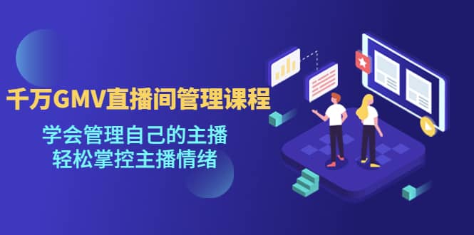 千万GMV直播间的管理课程：学会管理自己的主播，轻松掌控主播情绪-三石资源库