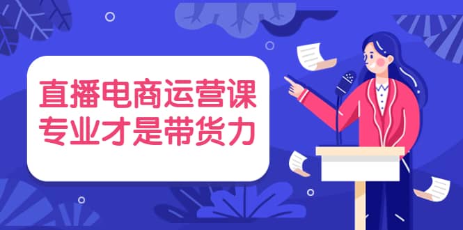 直播电商运营课，专业才是带货力 价值699-三石资源库