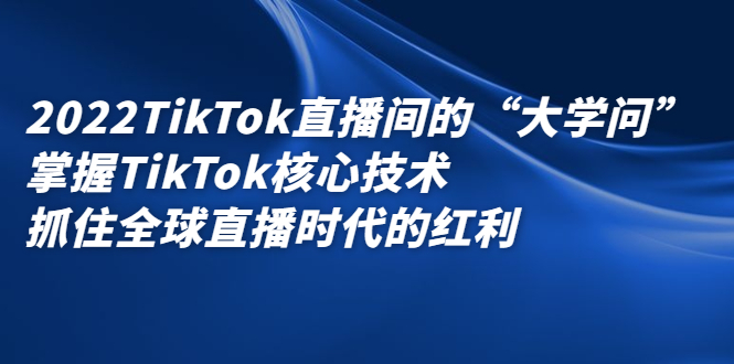 2022TikTok直播间的“大学问”，掌握TikTok核心技术，抓住全球直播时代的红利-三石资源库