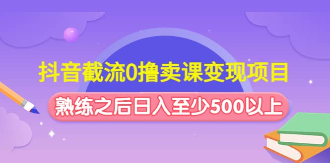 抖音截流0撸卖课变现项目-三石资源库