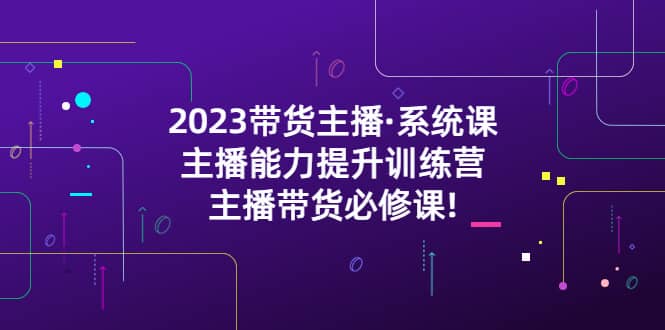 2023带货主播·系统课，主播能力提升训练营，主播带货必修课-三石资源库