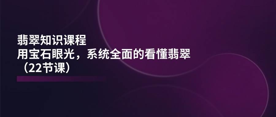 （11239期）翡翠知识课程，用宝石眼光，系统全面的看懂翡翠（22节课）-三石资源库