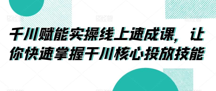 千川赋能实操线上速成课，让你快速掌握干川核心投放技能-三石资源库
