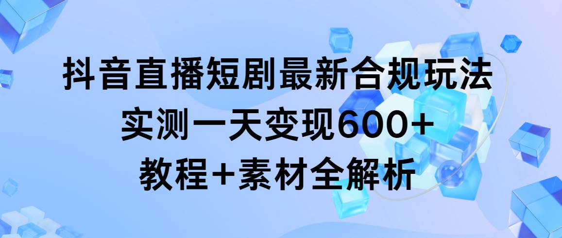 （9113期）抖音直播短剧最新合规玩法，实测一天变现600+，教程+素材全解析-三石资源库