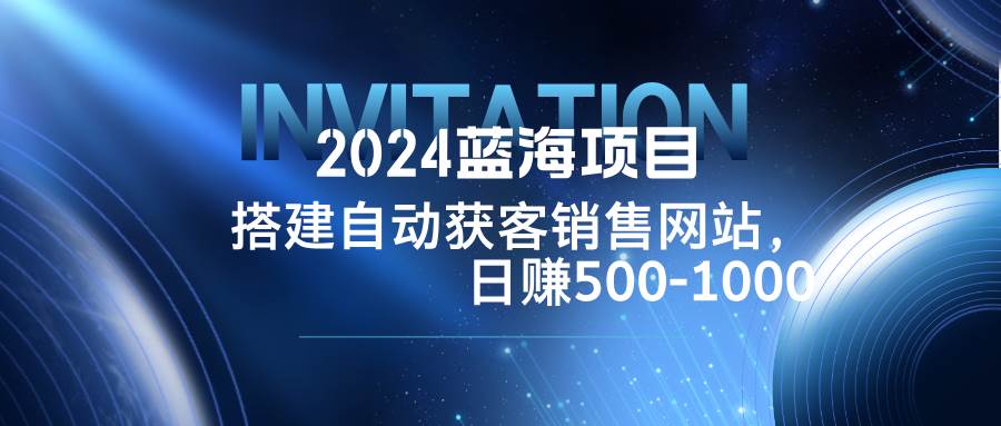 （12743期）2024蓝海项目，搭建销售网站，自动获客，日赚500-1000-三石资源库