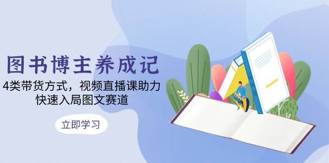 图书博主养成记：4类带货方式，视频直播课助力，快速入局图文赛道-三石淘金网