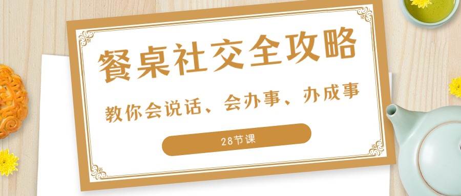 27项餐桌社交全攻略：教你会说话、会办事、办成事（28节课）-三石淘金网