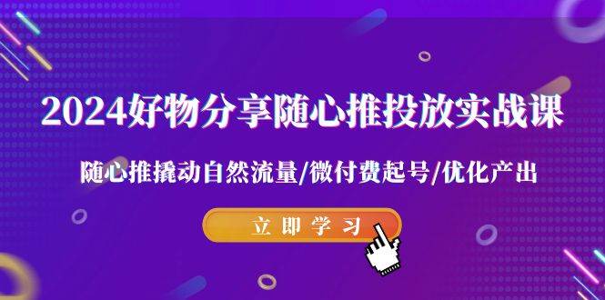 （9030期）2024好物分享-随心推投放实战课 随心推撬动自然流量/微付费起号/优化产出-三石资源库