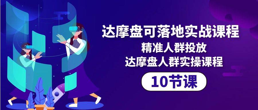 （10081期）达摩盘可落地实战课程，精准人群投放，达摩盘人群实操课程（10节课）-三石资源库