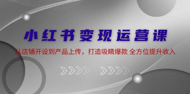 小红书变现运营课：从店铺开设到产品上传，打造吸睛爆款 全方位提升收入-三石淘金网