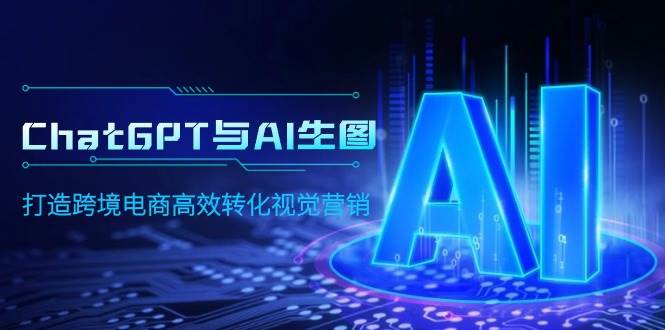 （9868期）ChatGPT与AI生图，打造跨境电商高效转化视觉营销-三石资源库