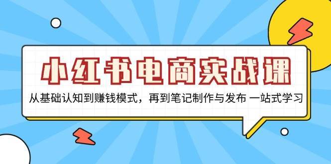 小红书电商实战课，从基础认知到赚钱模式，再到笔记制作与发布 一站式学习-三石淘金网
