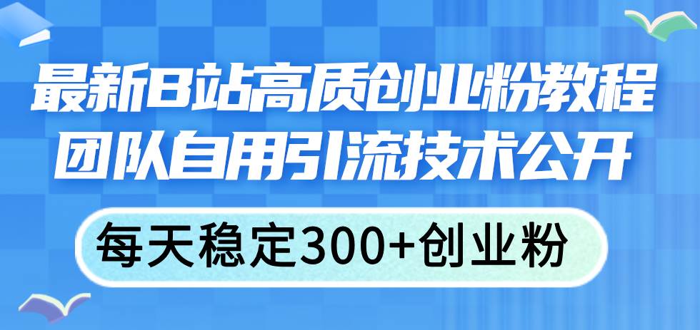 (11661期)最新B站高质创业粉教程,团队自用引流技术公开,每天稳定300+创业粉-三石资源库