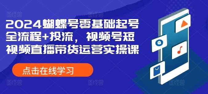 2024蝴蝶号零基础起号全流程+投流，视频号短视频直播带货运营实操课-三石资源库