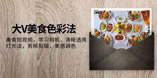 （7862期）大V-美食色彩法，美食短视频 学习相机 清晰透亮灯光法 剪映剪辑 美感调色-三石资源库