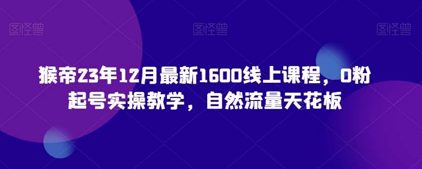 猴帝23年12月最新1600线上课程，0粉起号实操教学，自然流量天花板-三石淘金网