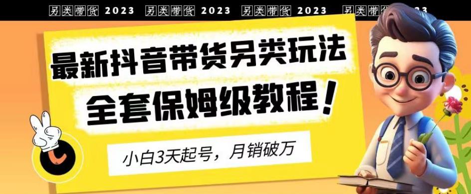 2023年最新抖音带货另类玩法，3天起号，月销破万（保姆级教程）【揭秘】-三石资源库