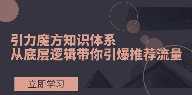 （7950期）引力魔方知识体系，从底层逻辑带你引爆荐推流量！-三石资源库