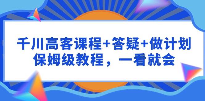 （9664期）千川 高客课程+答疑+做计划，保姆级教程，一看就会-三石资源库