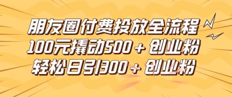 朋友圈高效付费投放全流程,100元撬动500+创业粉,日引流300加精准创业粉【揭秘】-三石资源库