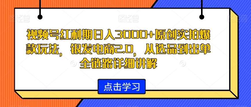 视频号红利期日入3000+原创实拍爆款玩法，银发电商2.0，从选品到出单全链路详细讲解【揭秘】-三石淘金网