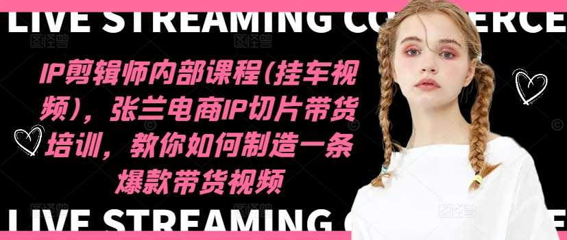IP剪辑师内部课程(挂车视频)，张兰电商IP切片带货培训，教你如何制造一条爆款带货视频-三石资源库
