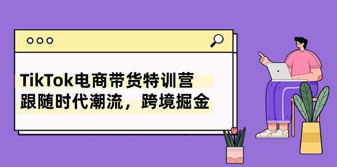 （10730期）TikTok电商带货特训营，跟随时代潮流，跨境掘金（8节课）-三石资源库