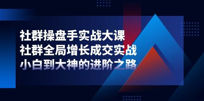 社群操盘手实战大课：社群全局增长成交实战，小白到大神的进阶之路-三石淘金网