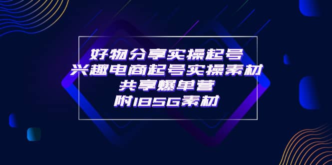 某收费培训·好物分享实操起号 兴趣电商起号实操素材共享爆单营（185G素材)-三石资源库