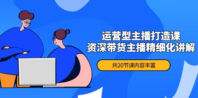 月销千万操盘手-运营型主播打造课，资深带货主播精细化讲解（20节课）-三石资源库