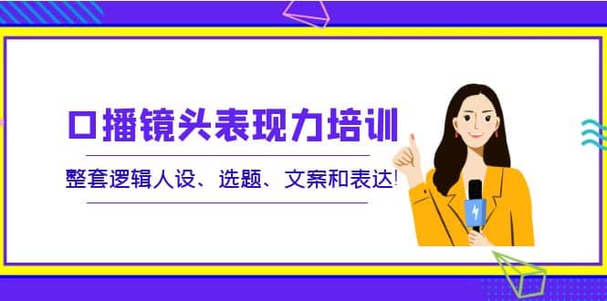 口播镜头表现力培训：整套逻辑人设、选题、文案和表达-三石资源库