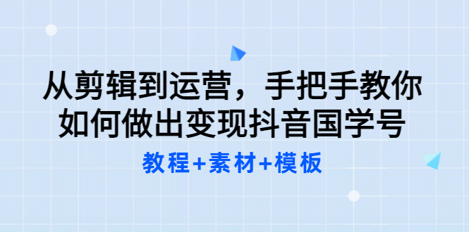 从剪辑到运营，手把手教你如何做出变现抖音国学号（教程+素材+模板-三石资源库