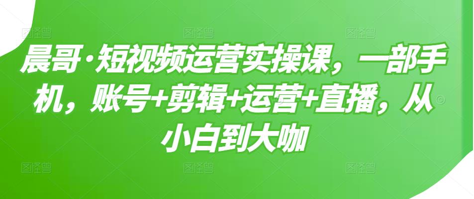 短视频运营实操课，一部手机，账号+剪辑+运营+直播，从小白到大咖-三石资源库