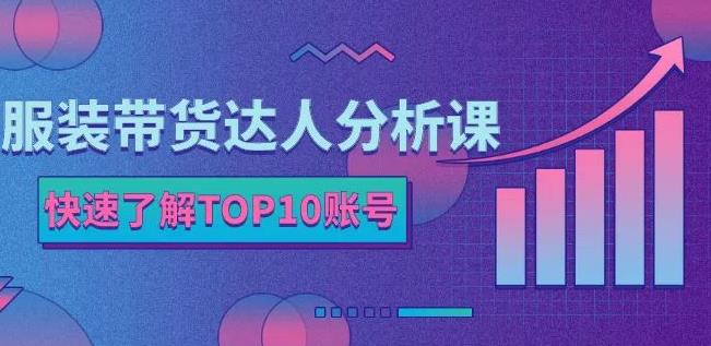 服装带货达人分析课：带你快速了解TOP10账号，玩转服装行业-三石资源库